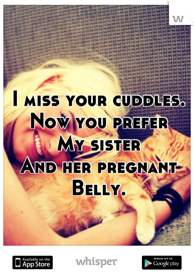 I miss your cuddles.
Now you prefer 
My sister 
And her pregnant 
Belly.