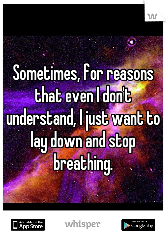 Sometimes, for reasons that even I don't understand, I just want to lay down and stop breathing.