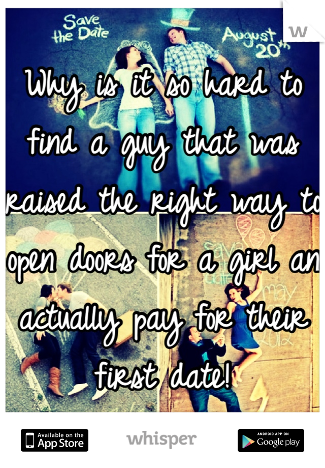 Why is it so hard to find a guy that was raised the right way to open doors for a girl an actually pay for their first date! 
