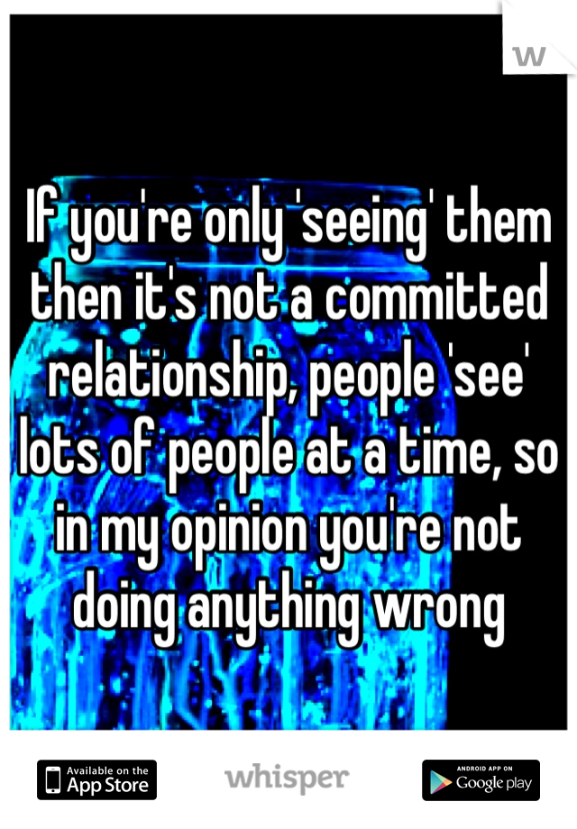 If you're only 'seeing' them then it's not a committed relationship, people 'see' lots of people at a time, so in my opinion you're not doing anything wrong