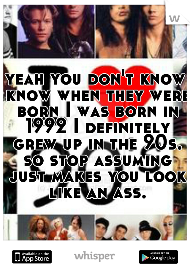 yeah you don't know know when they were born I was born in 1992 I definitely grew up in the 90s. so stop assuming just makes you look like an ass.