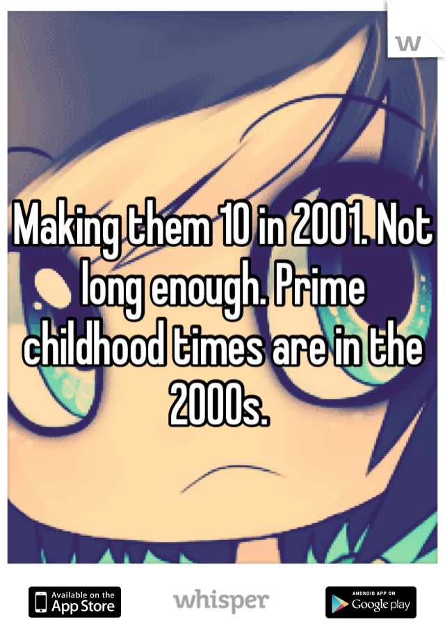 Making them 10 in 2001. Not long enough. Prime childhood times are in the 2000s. 