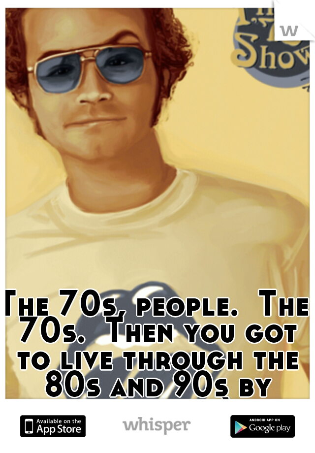 The 70s, people.  The 70s.  Then you got to live through the 80s and 90s by default. ;)