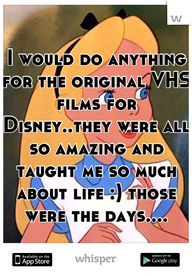 I would do anything for the original VHS films for Disney..they were all so amazing and taught me so much about life :) those were the days....