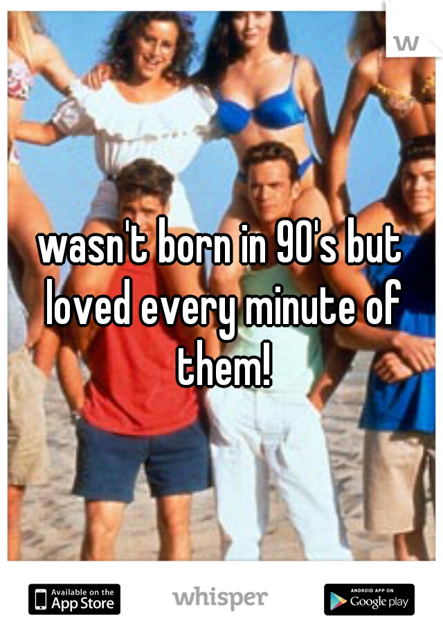 wasn't born in 90's but loved every minute of them!