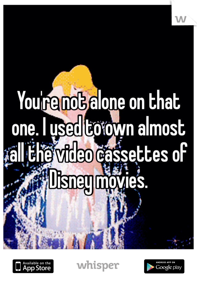 You're not alone on that one. I used to own almost all the video cassettes of Disney movies. 