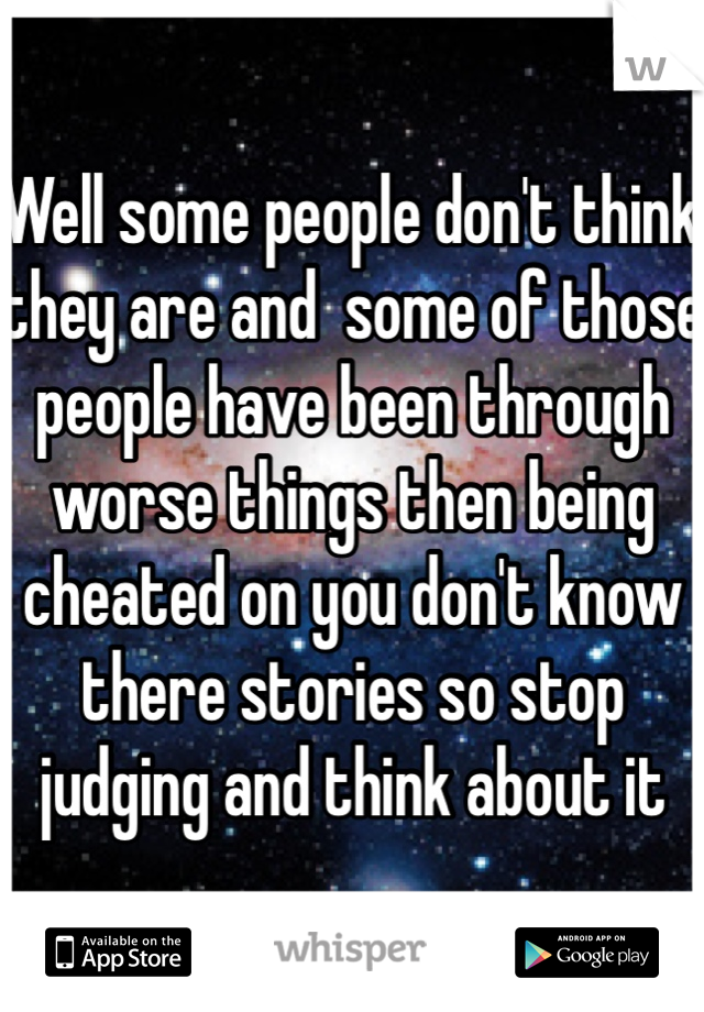 Well some people don't think they are and  some of those people have been through worse things then being cheated on you don't know there stories so stop judging and think about it