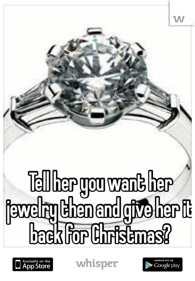Tell her you want her jewelry then and give her it back for Christmas?