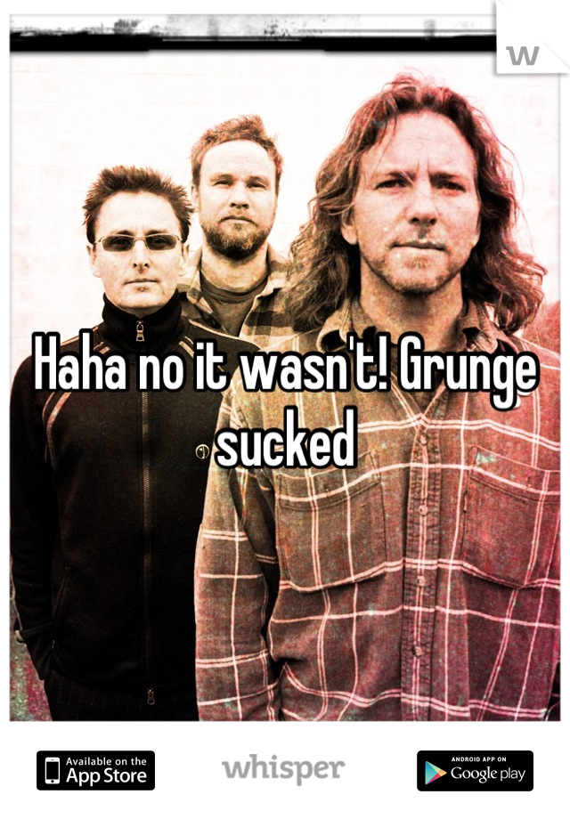 Haha no it wasn't! Grunge sucked
