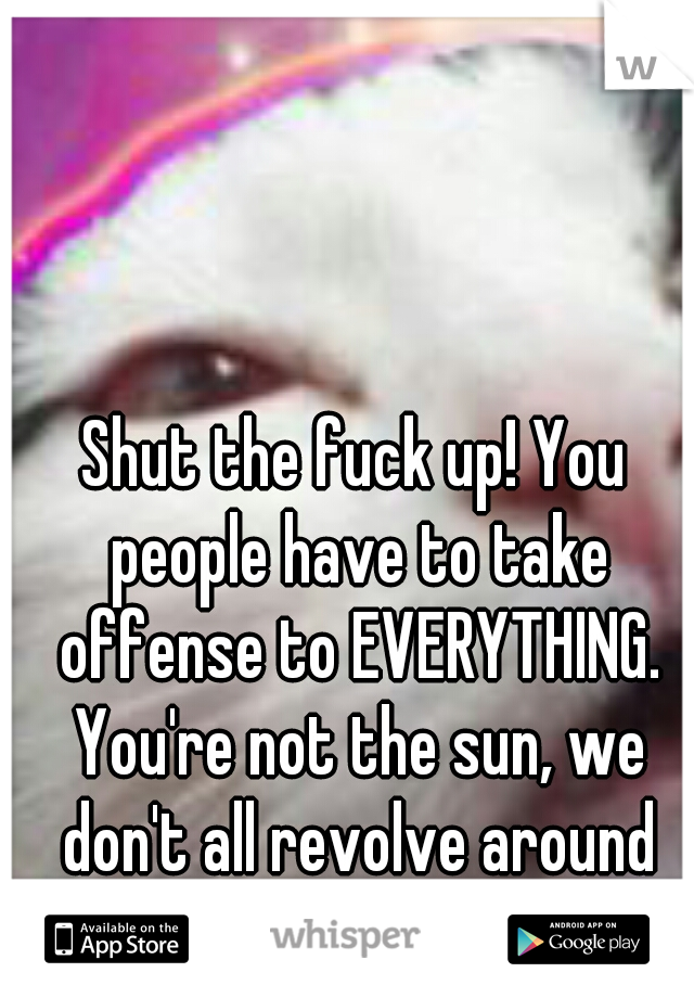Shut the fuck up! You people have to take offense to EVERYTHING. You're not the sun, we don't all revolve around you. 