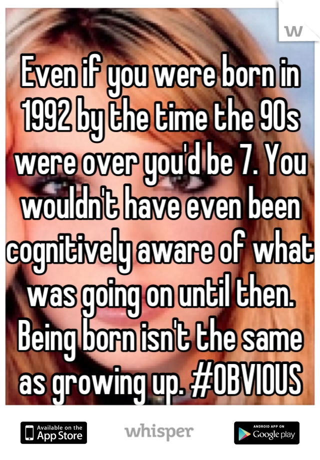 Even if you were born in 1992 by the time the 90s were over you'd be 7. You wouldn't have even been cognitively aware of what was going on until then. Being born isn't the same as growing up. #OBVIOUS