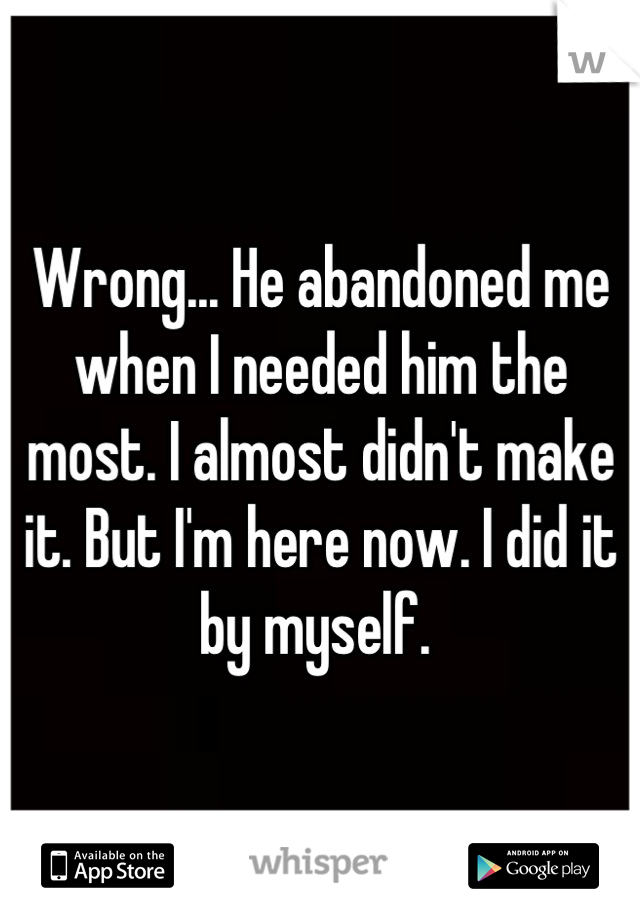 Wrong... He abandoned me when I needed him the most. I almost didn't make it. But I'm here now. I did it by myself. 