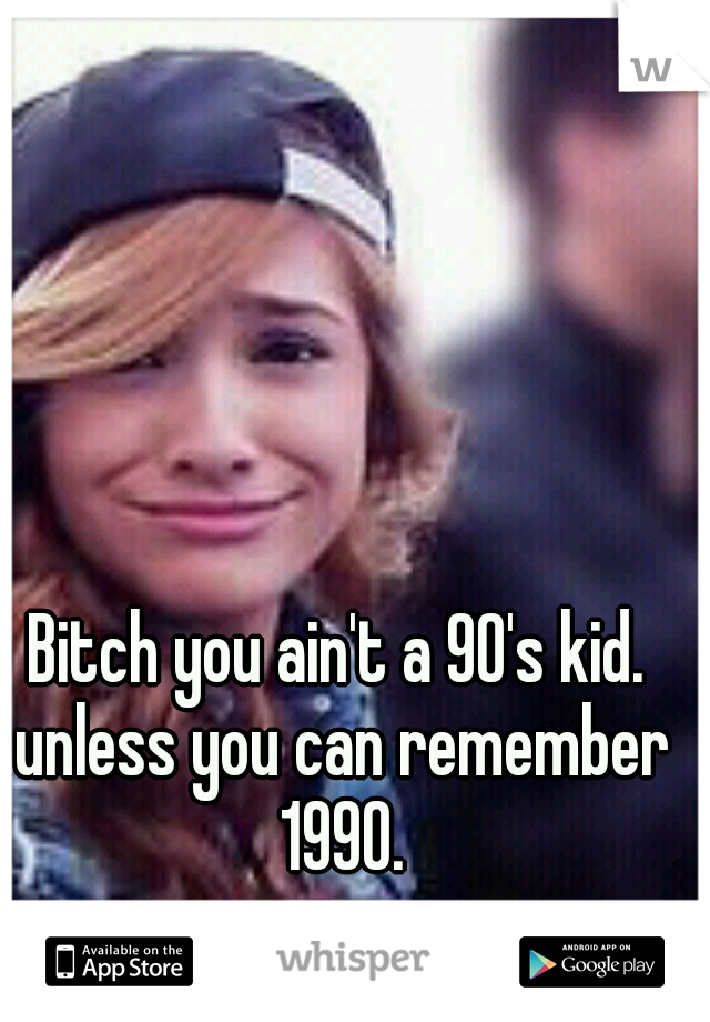 Bitch you ain't a 90's kid. unless you can remember 1990.