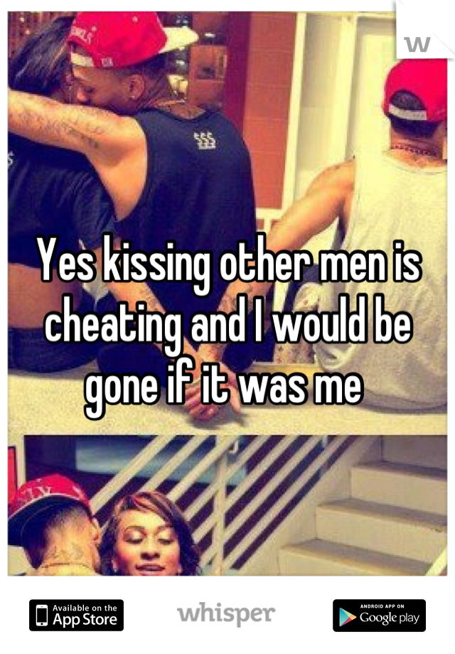 Yes kissing other men is cheating and I would be gone if it was me 