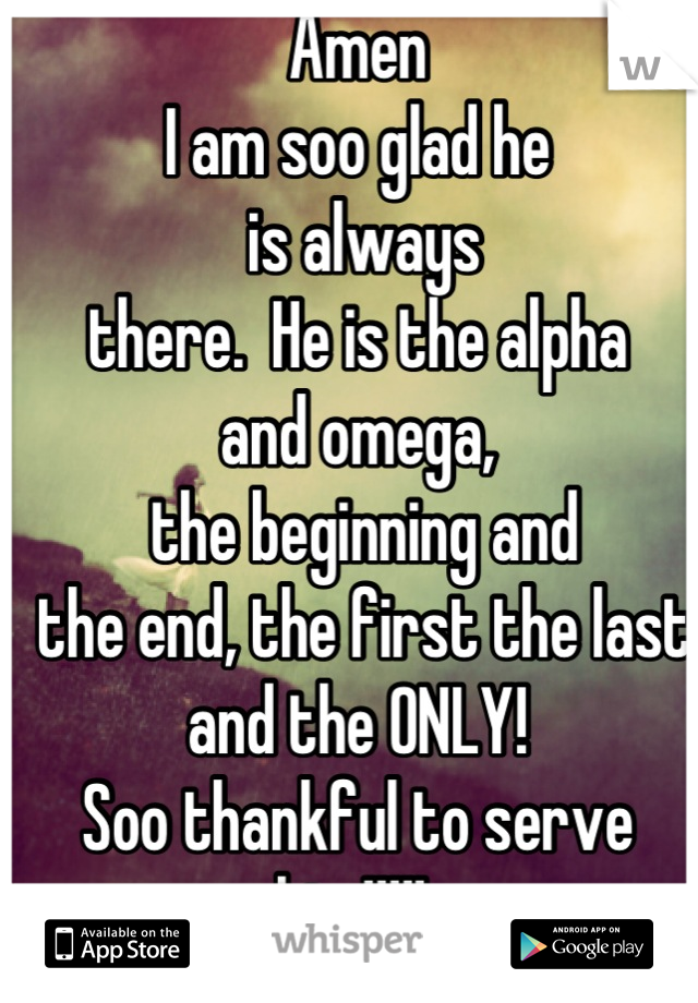 Amen
I am soo glad he
 is always 
there.  He is the alpha 
and omega,
 the beginning and
 the end, the first the last 
and the ONLY!
Soo thankful to serve him!!!!! 