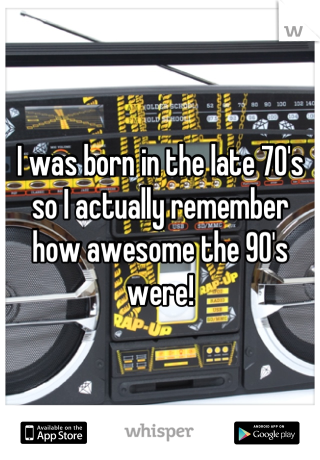 I was born in the late 70's so I actually remember how awesome the 90's were!