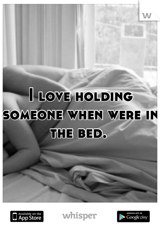 I love holding someone when were in the bed. 