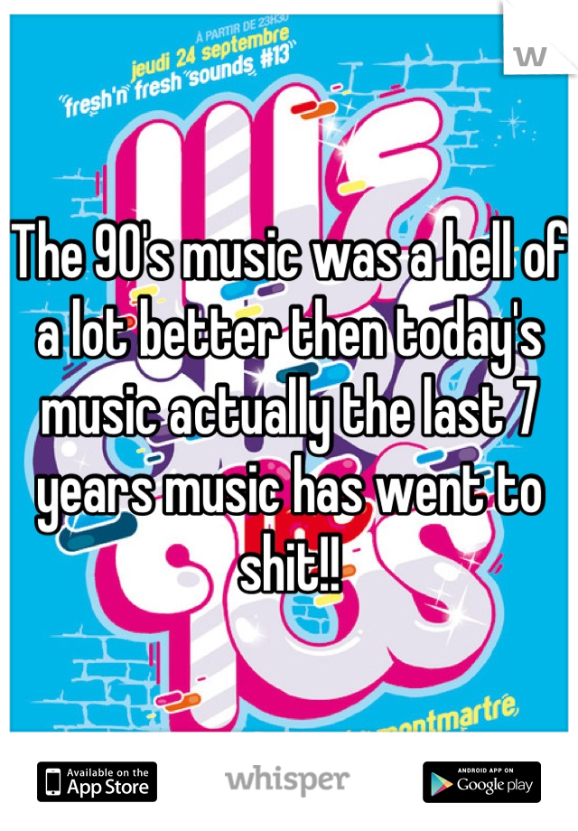 The 90's music was a hell of a lot better then today's music actually the last 7 years music has went to shit!!