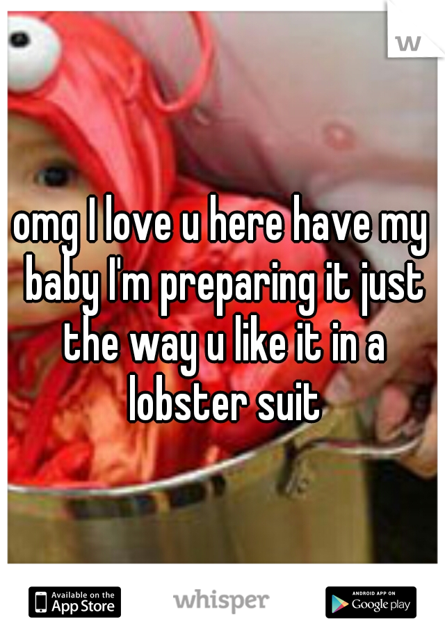 omg I love u here have my baby I'm preparing it just the way u like it in a lobster suit