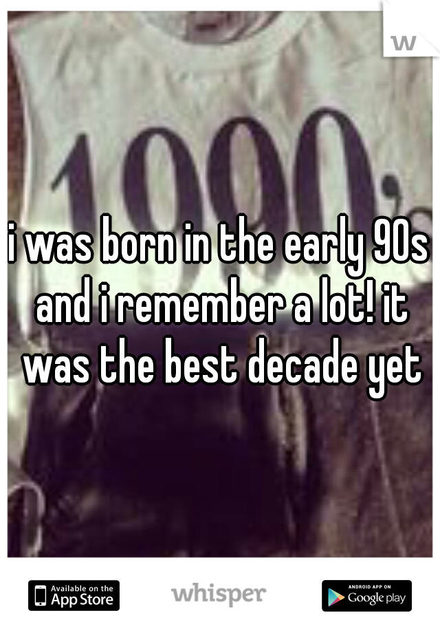 i was born in the early 90s and i remember a lot! it was the best decade yet