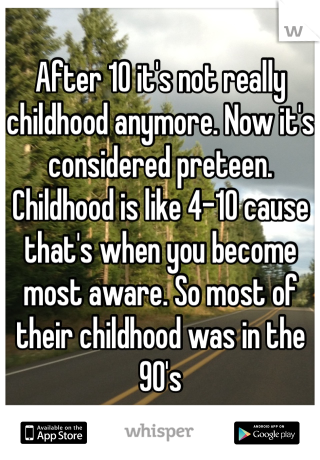 After 10 it's not really childhood anymore. Now it's considered preteen. Childhood is like 4-10 cause that's when you become most aware. So most of their childhood was in the 90's