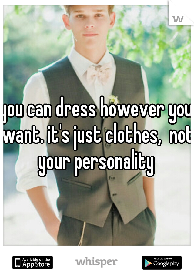 you can dress however you want. it's just clothes,  not your personality 