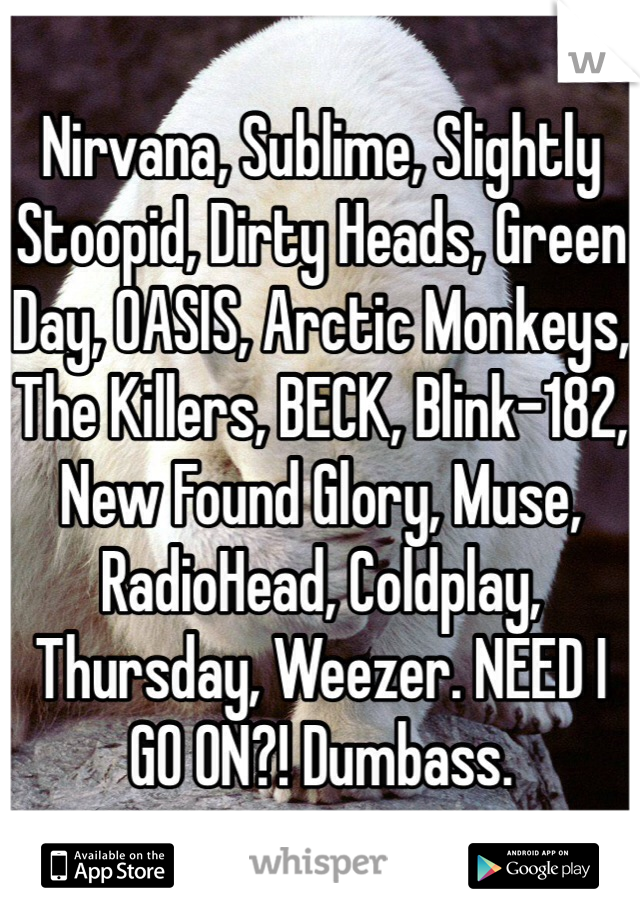 Nirvana, Sublime, Slightly Stoopid, Dirty Heads, Green Day, OASIS, Arctic Monkeys, The Killers, BECK, Blink-182, New Found Glory, Muse, RadioHead, Coldplay, Thursday, Weezer. NEED I GO ON?! Dumbass. 