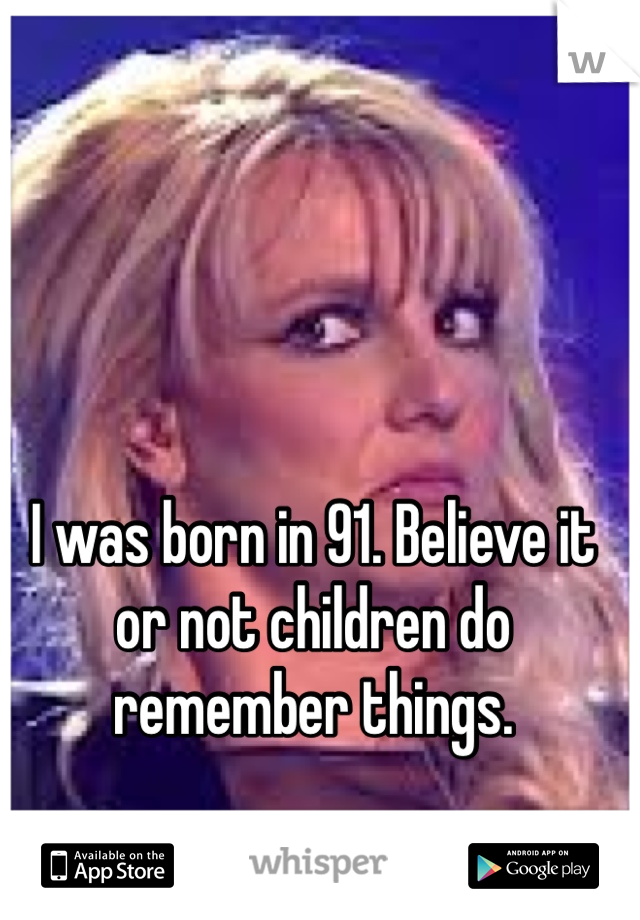 I was born in 91. Believe it or not children do remember things. 