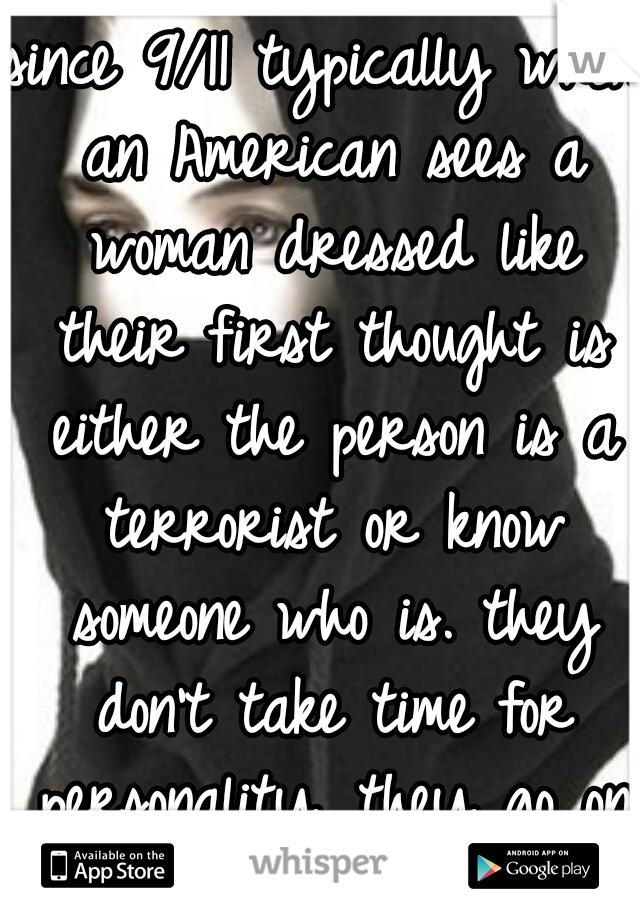 since 9/11 typically when an American sees a woman dressed like their first thought is either the person is a terrorist or know someone who is. they don't take time for personality. they go on looks