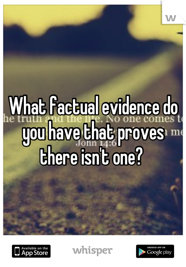 What factual evidence do you have that proves there isn't one? 