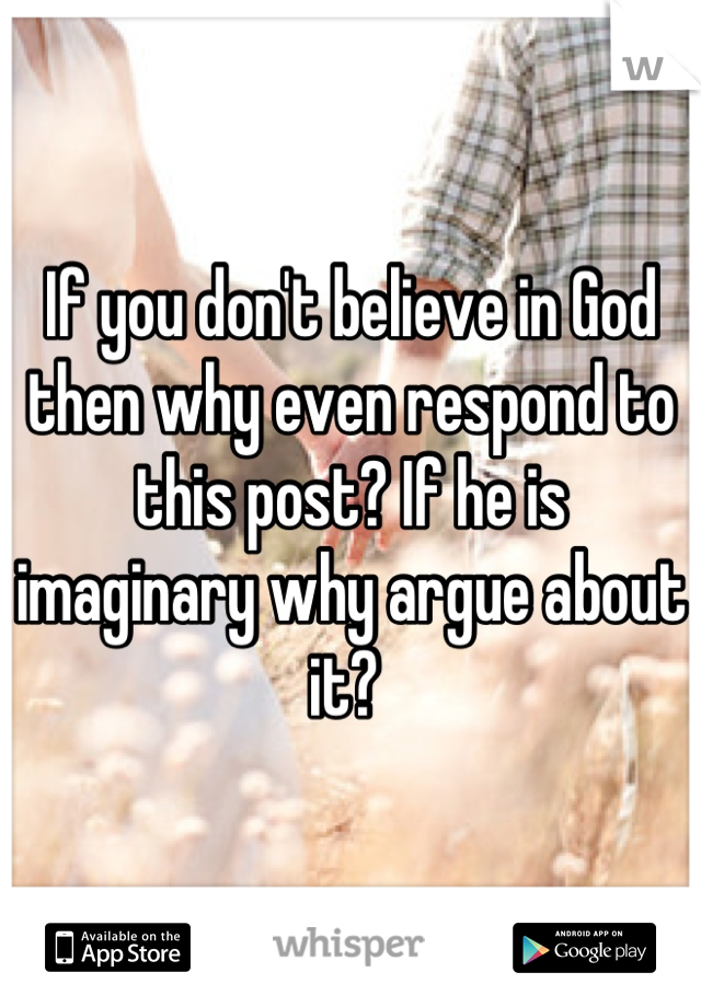 If you don't believe in God then why even respond to this post? If he is imaginary why argue about it? 