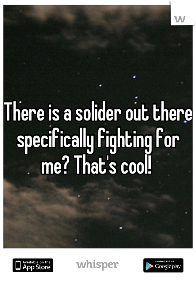 There is a solider out there specifically fighting for me? That's cool! 