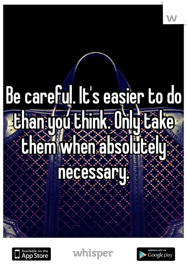Be careful. It's easier to do than you think. Only take them when absolutely necessary. 