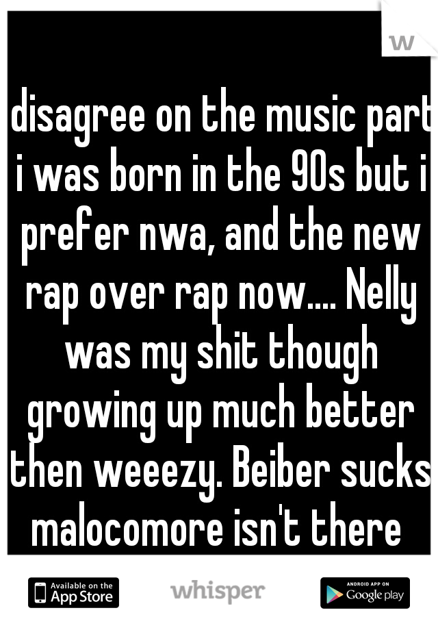 I disagree on the music part i was born in the 90s but i prefer nwa, and the new rap over rap now.... Nelly was my shit though growing up much better then weeezy. Beiber sucks malocomore isn't there 