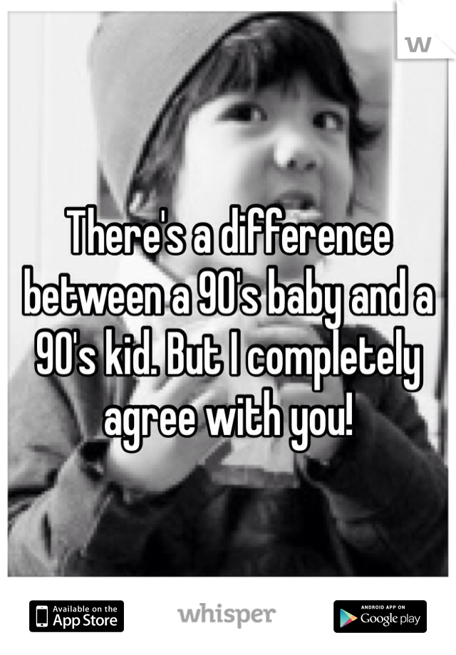 There's a difference between a 90's baby and a 90's kid. But I completely agree with you!