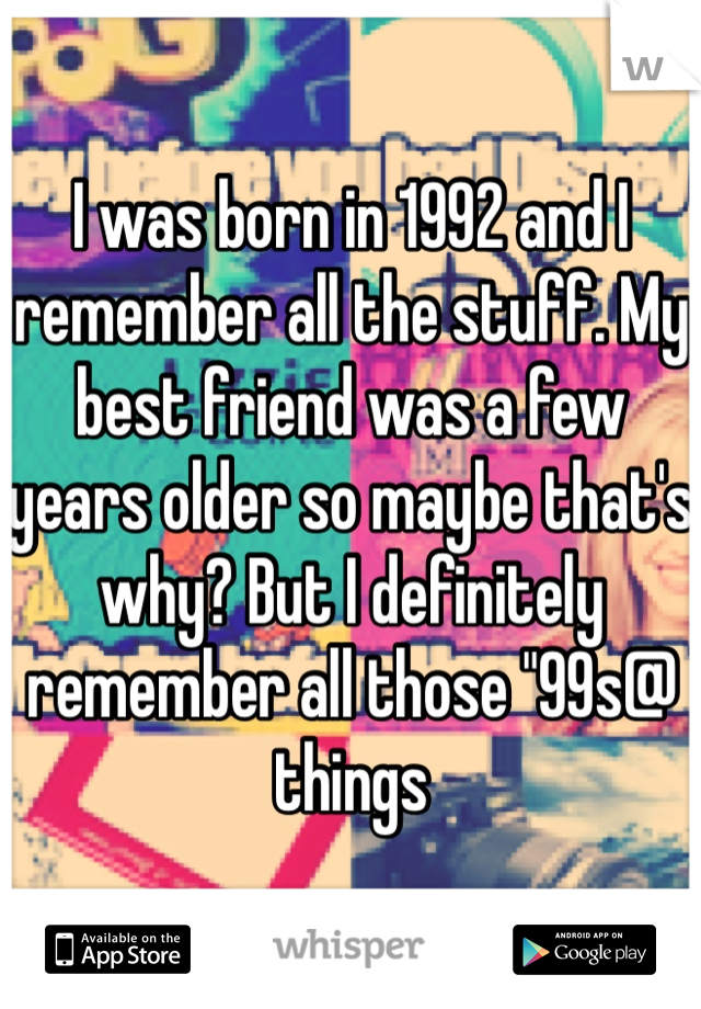 I was born in 1992 and I remember all the stuff. My best friend was a few years older so maybe that's why? But I definitely remember all those "99s@ things 