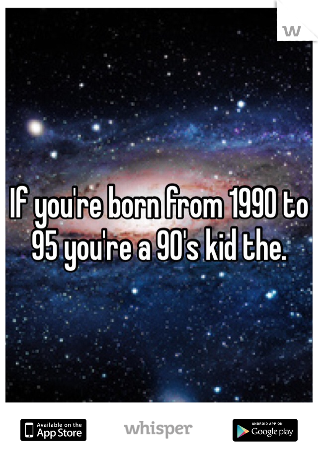 If you're born from 1990 to 95 you're a 90's kid the. 