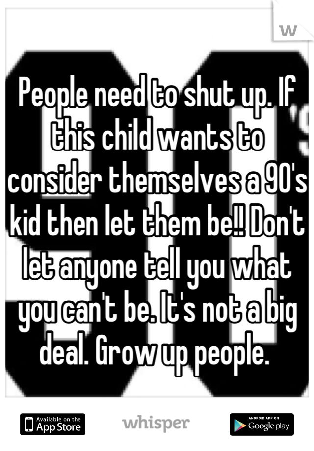 People need to shut up. If this child wants to consider themselves a 90's kid then let them be!! Don't let anyone tell you what you can't be. It's not a big deal. Grow up people. 