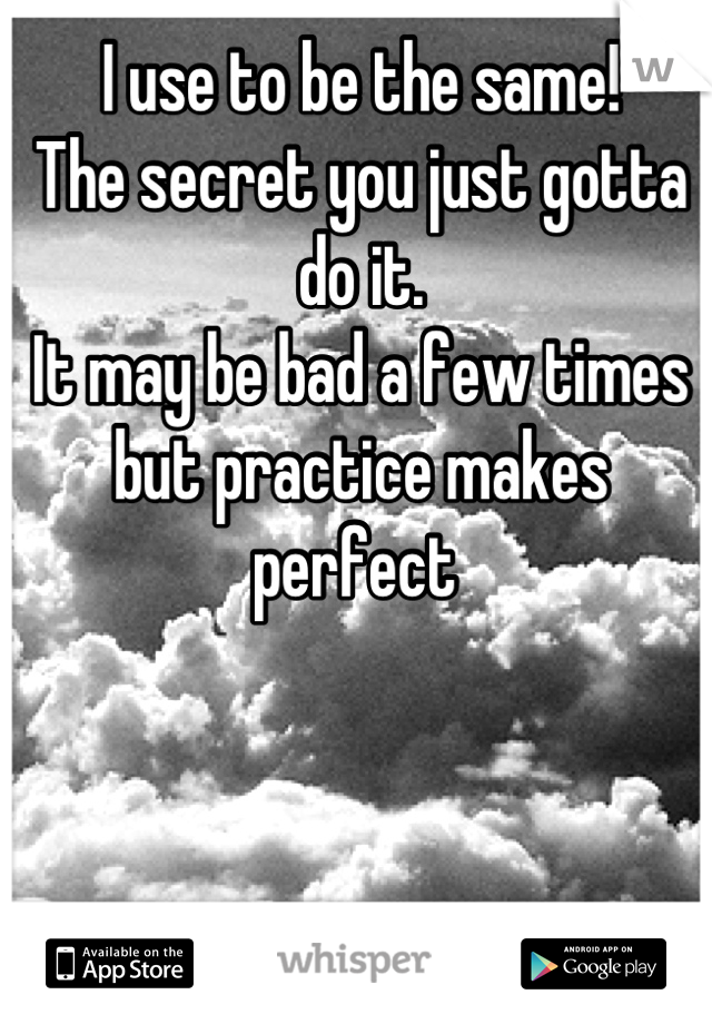 I use to be the same!
The secret you just gotta do it. 
It may be bad a few times but practice makes perfect 