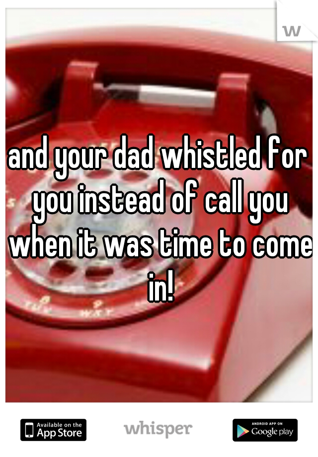 and your dad whistled for you instead of call you when it was time to come in!