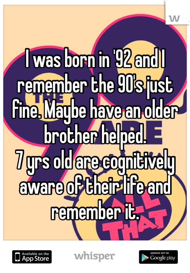 I was born in '92 and I remember the 90's just fine. Maybe have an older brother helped. 
7 yrs old are cognitively aware of their life and remember it. 