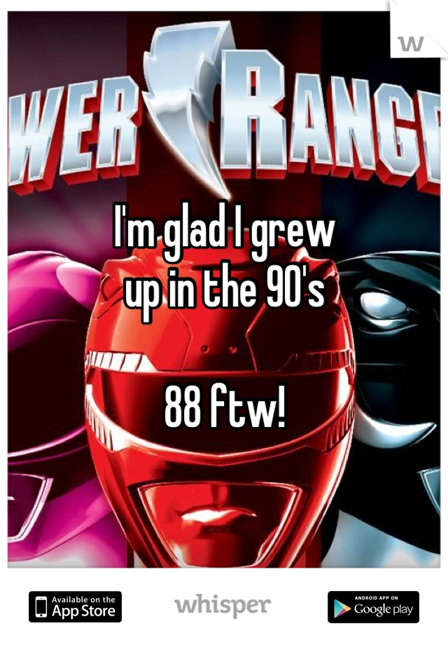 I'm glad I grew 
up in the 90's

88 ftw!