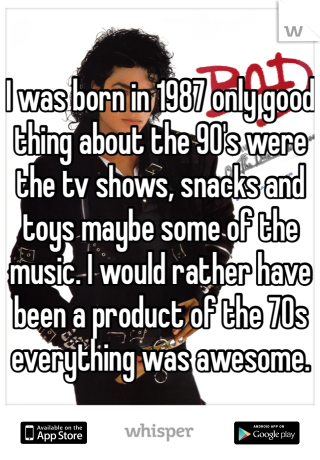 I was born in 1987 only good thing about the 90's were the tv shows, snacks and toys maybe some of the music. I would rather have been a product of the 70s everything was awesome. 