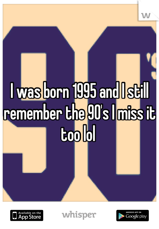 I was born 1995 and I still remember the 90's I miss it too lol 