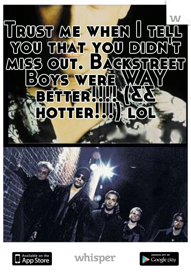 Trust me when I tell you that you didn't miss out. Backstreet Boys were WAY better!!!! (&& hotter!!!) lol