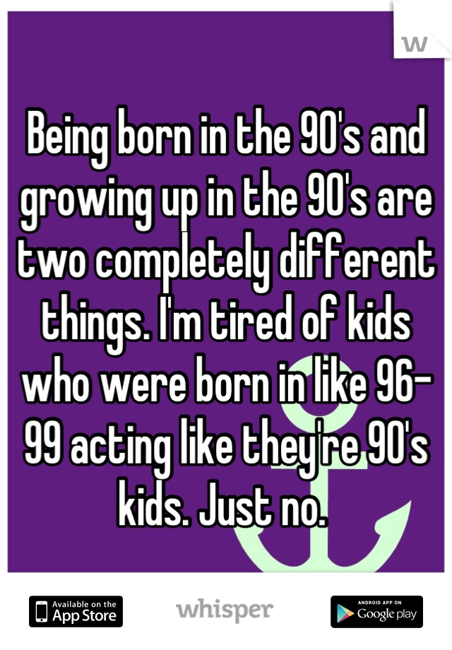 Being born in the 90's and growing up in the 90's are two completely different things. I'm tired of kids who were born in like 96-99 acting like they're 90's kids. Just no. 