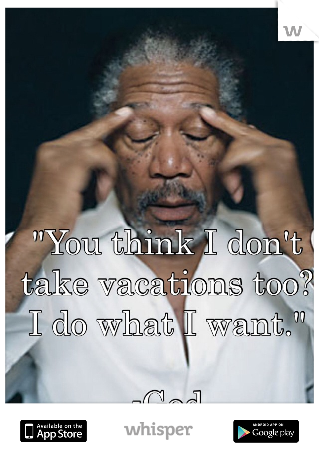 "You think I don't take vacations too?  I do what I want."

-God