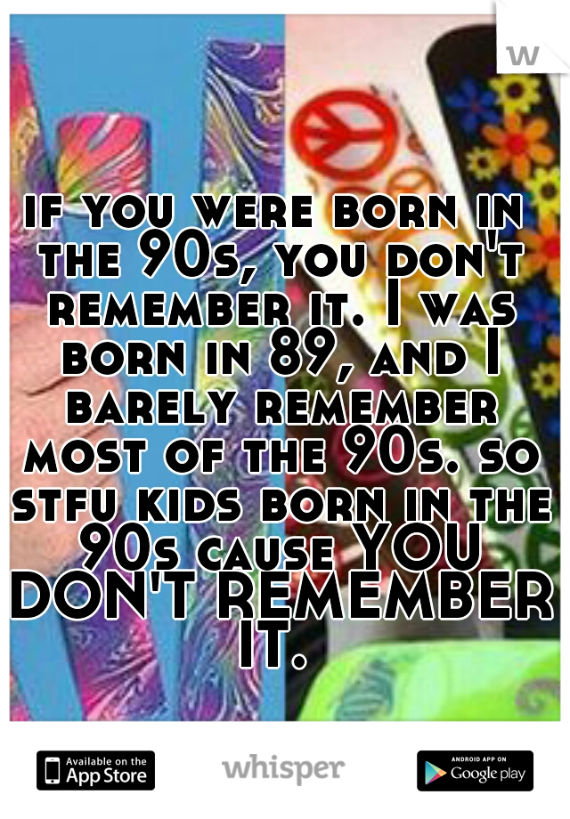 if you were born in the 90s, you don't remember it. I was born in 89, and I barely remember most of the 90s. so stfu kids born in the 90s cause YOU DON'T REMEMBER IT. 