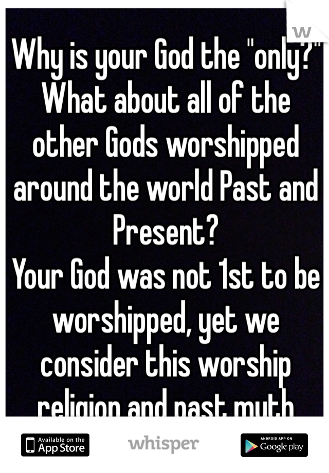 Why is your God the "only?"
What about all of the other Gods worshipped around the world Past and Present? 
Your God was not 1st to be worshipped, yet we consider this worship religion and past myth