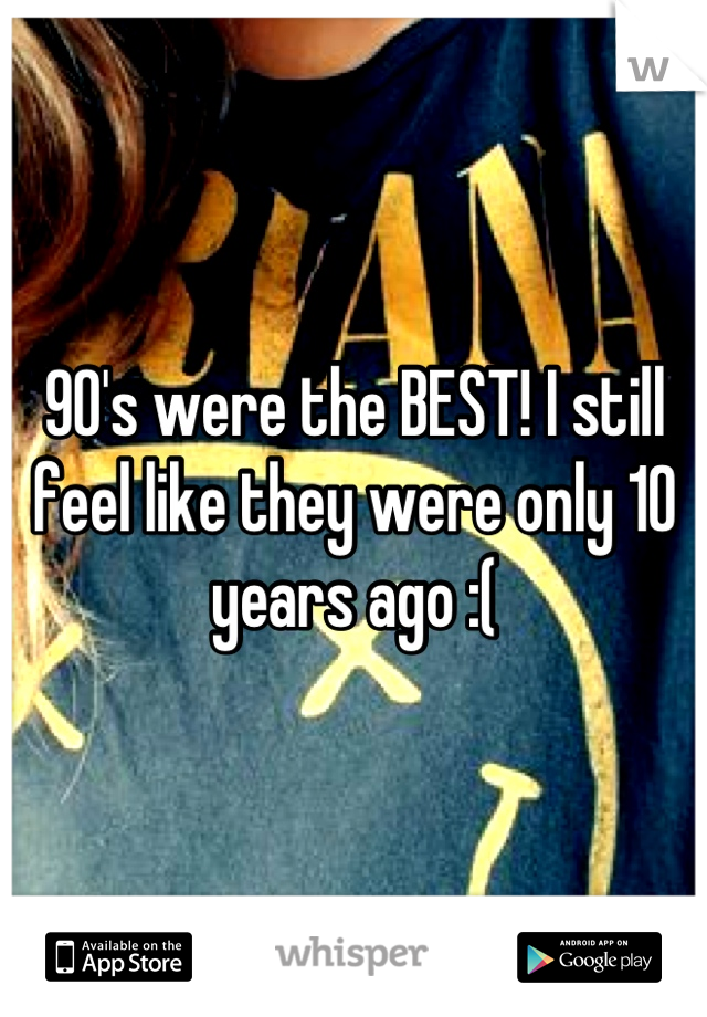 90's were the BEST! I still feel like they were only 10 years ago :(